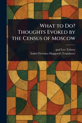 What to Do? Thoughts Evoked by the Census of Moscow - Tolstoy, Leo Graf, and Hapgood, Isabel Florence