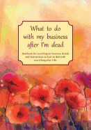 What to do with my business after I'm dead: Notebook for recording my business details and instructions on how to deal with everything after I die (UK edition) - Poppies cover - Notebook for freelancers, small-business owners and entrepreneurs