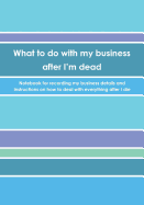 What to Do with My Business After I'm Dead: Notebook for Recording My Business Details and Instructions on How to Deal with Everything After I Die (UK Edition) - Poppies Cover - Notebook for Freelancers, Small-Business Owners and Entrepreneurs
