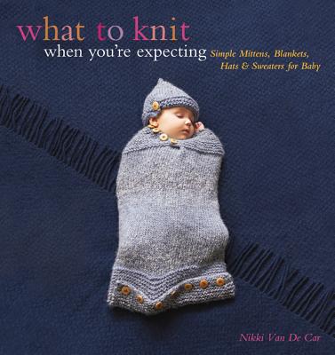 What to Knit When You're Expecting: Simple Mittens, Blankets, Hats & Sweaters for Baby - Van De Car, Nikki