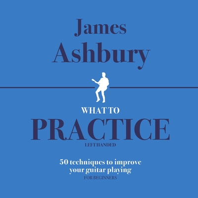 What To Practice: 50 Techniques To Improve Your Guitar Playing (For Beginners) - LEFT HANDED - Bennett, Kit, and Ashbury, James