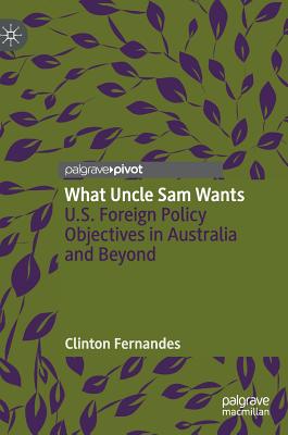 What Uncle Sam Wants: U.S. Foreign Policy Objectives in Australia and Beyond - Fernandes, Clinton