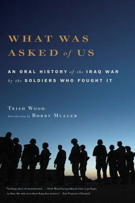 What Was Asked of Us: An Oral History of the Iraq War by the Soldiers Who Fought It - Wood, Trish, and Muller, Bobby