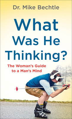 What Was He Thinking?: The Woman's Guide to a Man's Mind - Bechtle, Dr.