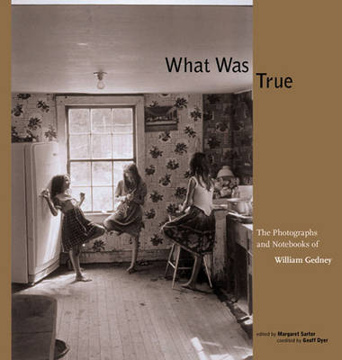 What Was True: The Photographs and Notebooks of William Gedney - Gedney, William J, and Dyer, Geoff (Editor), and Sartor, Margaret (Editor)