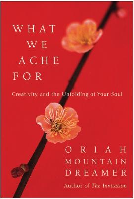 What We Ache for: Creativity and the Unfolding of Your Soul - Oriah