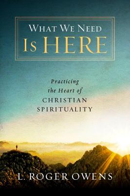 What We Need Is Here: Practicing the Heart of Christian Spirituality - Owens, L Roger