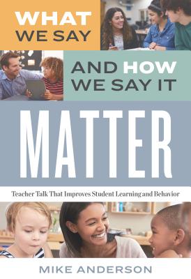 What We Say and How We Say It Matter: Teacher Talk That Improves Student Learning and Behavior - Anderson, Mike