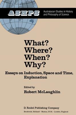What? Where? When? Why?: Essays on Induction, Space and Time, Explanation - McLaughlin, R (Editor)