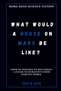 What Would a House on Mars Be Like? More Than Science Fiction: From 3D Printing to Bio-Cement-A Guide to Humanity's First Martian Homes