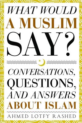 What Would a Muslim Say: Conversations, Questions, and Answers About Islam - Rashed, Ahmed Lotfy