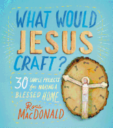 What Would Jesus Craft?: 30 Simple Projects for Making a Blessed Home