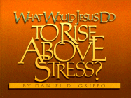 What Would Jesus Do to Rise Above Stress? - Grippo, Daniel