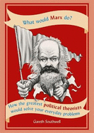 What Would Marx Do?: How the greatest political theorists would solve your everyday problems