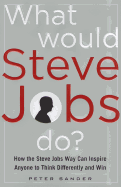 What Would Steve Jobs Do? How the Steve Jobs Way Can Inspire Anyone to Think Differently and Win