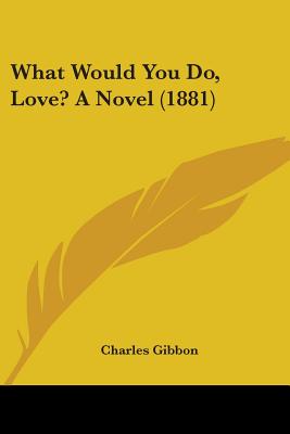 What Would You Do, Love? A Novel (1881) - Gibbon, Charles