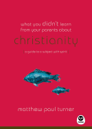 What You Didn't Learn from Your Parents About: Christianity: A Guide to a Spirited Subject - Turner, Matthew Paul