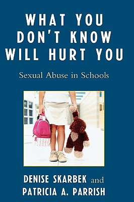 What You Don't Know Will Hurt You: Sexual Abuse in Schools - Skarbek, Denise, and Parrish, Patricia A