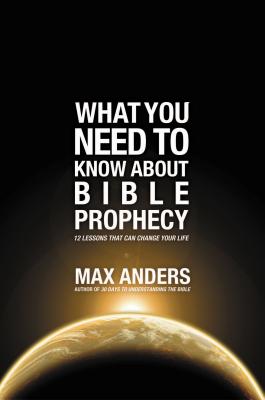What You Need to Know About Bible Prophecy: 12 Lessons That Can Change Your Life - Anders, Max