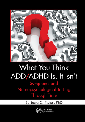 What You Think ADD/ADHD Is, It Isn't: Symptoms and Neuropsychological Testing Through Time - Fisher, Barbara C.