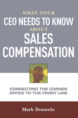 What Your CEO Needs to Know about Sales Compensation: Connecting the Corner Office to the Front Line - Donnolo, Mark
