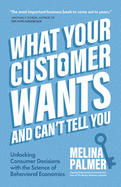 What Your Customer Wants and Can't Tell You: Unlocking Consumer Decisions with the Science of Behavioral Economics (Marketing Research)