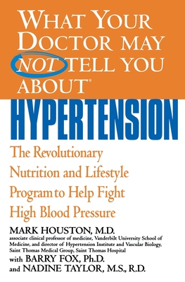 What Your Doctor May Not Tell You about Hypertension: The Revolutionary Nutrition and Lifestyle Program to Help Fight High Blood Pressure - Houston, Mark, MD, and Fox, Barry, PhD, and Taylor, Nadine, MS, Rd