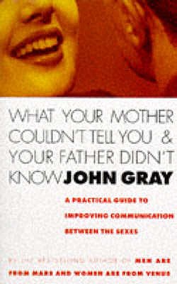 What Your Mother Couldn't Tell You And Your Father Didn't Know: A Practical Guide to Improving Communication Between the Sexes - Gray, John