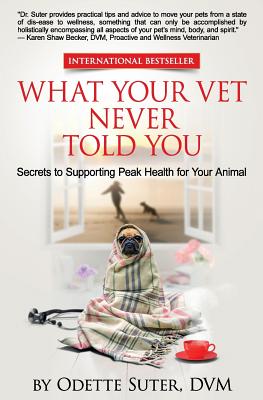 What Your Vet Never Told You: Secrets to Supporting Peak Health for Your Animal - Suter DVM, Odette