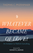 Whatever Became of Love?: An Invitation to Rethink Everything