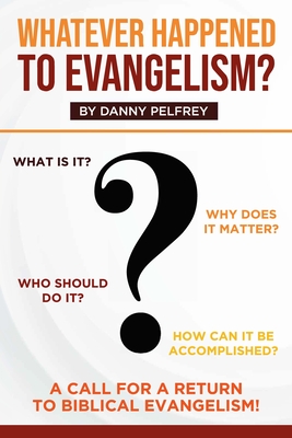 Whatever Happened to Evangelism?: A Call for Return to Biblical Evangelism! - Pelfrey, Danny