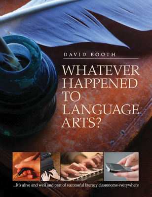 Whatever Happened to Language Arts: ...It's Alive and Well and Part of Successful Literacy Classrooms Everywhere - Booth, David