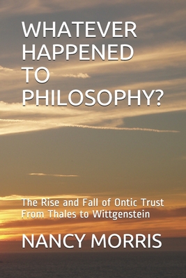 Whatever Happened to Philosophy?: The Rise and Fall of Ontic Trust From Thales to Wittgenstein - Morris, Nancy