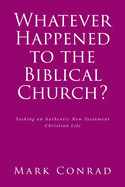 Whatever Happened to the Biblical Church?: Seeking an Authentic New Testament Christian Life