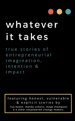 whatever it takes: true stories of entrepreneurial imagination, intention & impact - Thompson, Megs, and Heath, Lisa, and Schulis, Mandy
