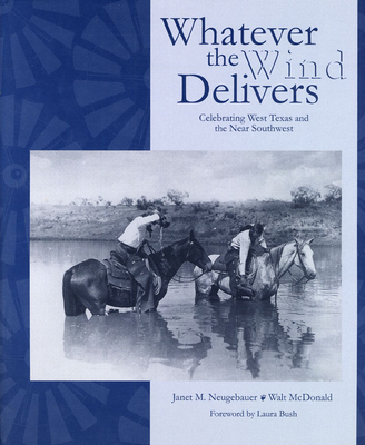 Whatever the Wind Delivers: Celebrating West Texas and the Near Southwest: Photographs of the Southwest Collection - Neugebauer, Janet M (Editor), and McDonald, Walt, and Bush, Laura (Foreword by)