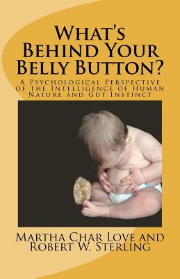 What's Behind Your Belly Button?: A Psychological Perspective of the Intelligence of Human Nature and Gut Instinct - Sterling, Robert W, and Love, Martha Char