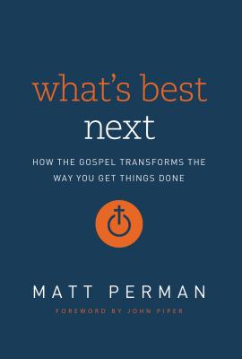 What's Best Next: How the Gospel Transforms the Way You Get Things Done - Perman, Matthew Aaron