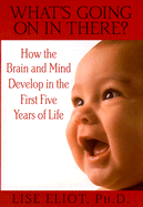What's Going on in There?: How the Brain and Mind Develop in the First Five Years of Life - Eliot, Lise, PH.D.