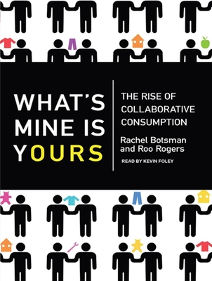 What's Mine Is Yours: The Rise of Collaborative Consumption - Botsman, Rachel, and Rogers, Roo, and Foley, Kevin (Narrator)