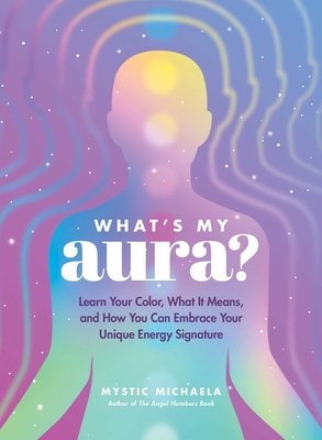 What's My Aura?: Learn Your Color, What It Means, and How You Can Embrace Your Unique Energy Signature - Mystic Michaela