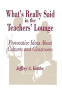 Whats Really Said in the Teachers Lounge: Provocative Ideas About Cultures and Classrooms