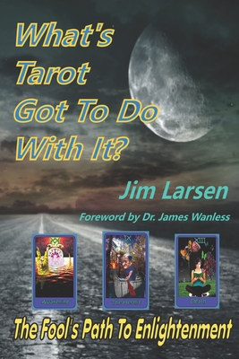 What's Tarot Got to Do With It?: The Fool's Path to Enlightenment - Wanless, James, Dr. (Foreword by), and Larsen, Jim