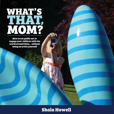 What's That, Mom?: How to use public art to engage your children with the world around them... without being an artist yourself - Howell, Shala K