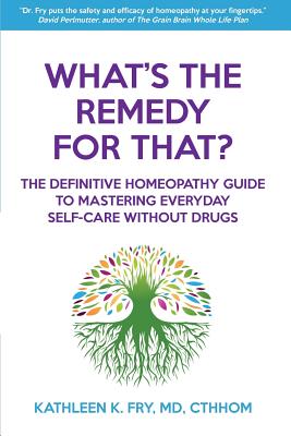 What's The Remedy For That?: The Definitive Homeopathy Guide to Mastering Everyday Self-Care Without Drugs - Fry, Kathleen K