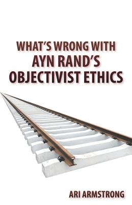 What's Wrong with Ayn Rand's Objectivist Ethics - Armstrong, Ari