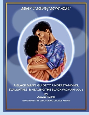 What's Wrong With Her? A Black Man's Guide To Understanding, Evaluating & Healing The Black Woman Vol 3 - Fields, Aaron