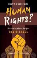 What's Wrong with Human Rights: Uncovering a false religion