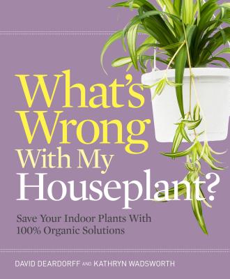 What's Wrong with My Houseplant?: Save Your Indoor Plants with 100% Organic Solutions - Deardorff, David, and Wadsworth, Kathryn