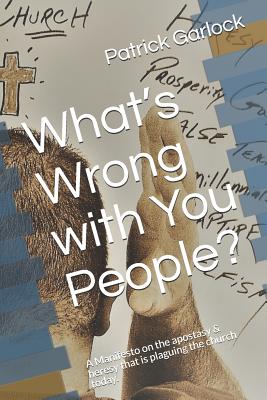 What's Wrong with You People?: A Manifesto on the Apostasy & Heresy That Is Plaguing the Church Today. - Garlock, Patrick D